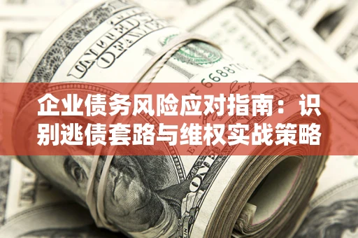 武汉企业债务风险应对指南：识别逃债套路与维权实战策略