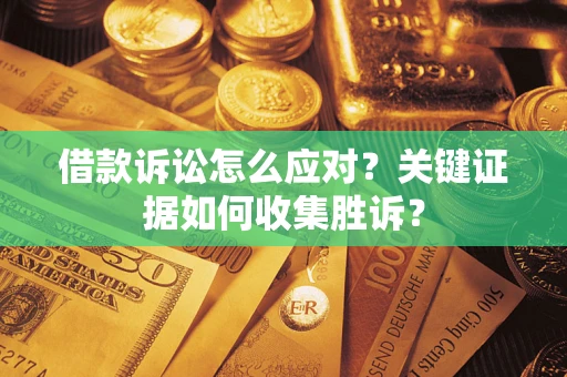 武汉借款诉讼怎么应对？关键证据如何收集胜诉？