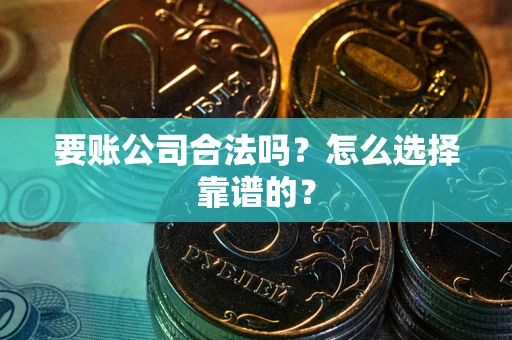 武汉要账公司合法吗？怎么选择靠谱的？
