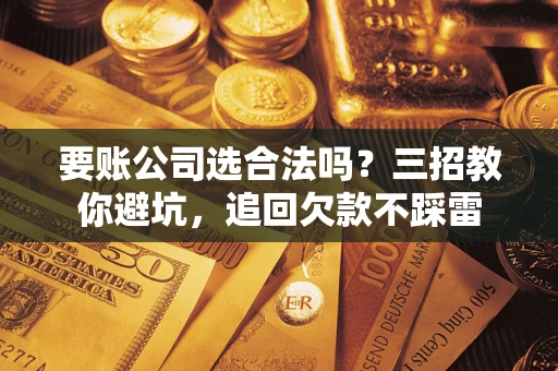 武汉要账公司选合法吗？三招教你避坑，追回欠款不踩雷