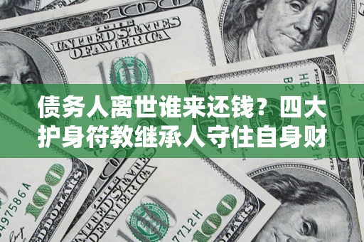 武汉债务人离世谁来还钱？四大护身符教继承人守住自身财产