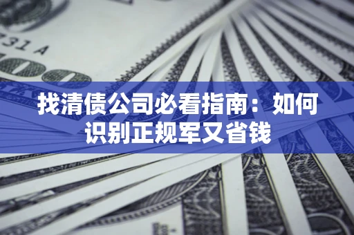 武汉找清债公司必看指南：如何识别正规军又省钱