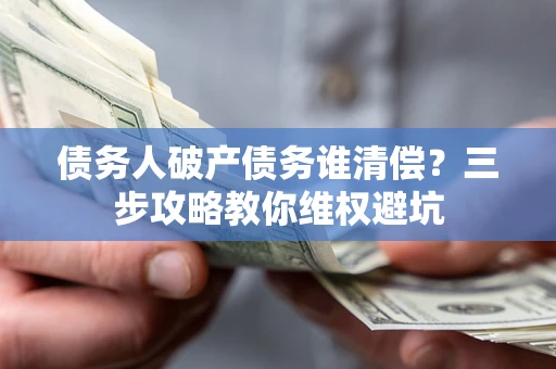 武汉债务人破产债务谁清偿？三步攻略教你维权避坑