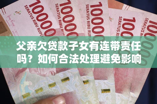 武汉父亲欠贷款子女有连带责任吗？如何合法处理避免影响？
