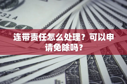 武汉连带责任怎么处理？可以申请免除吗？
