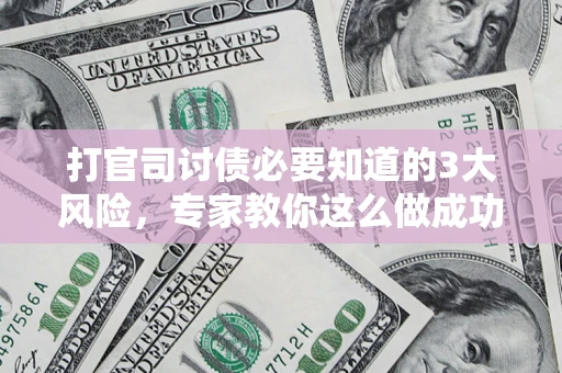 武汉打官司讨债必要知道的3大风险，专家教你这么做成功率飙升