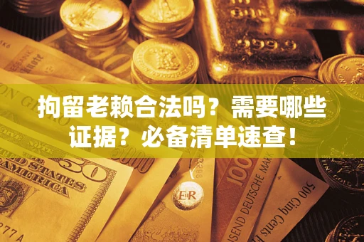武汉拘留老赖合法吗？需要哪些证据？必备清单速查！