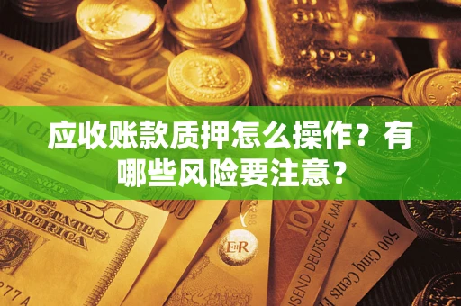 武汉应收账款质押怎么操作？有哪些风险要注意？