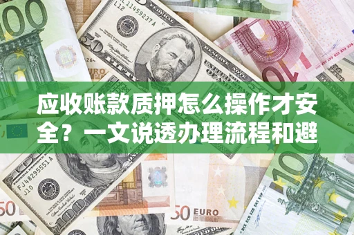 武汉应收账款质押怎么操作才安全？一文说透办理流程和避险绝招
